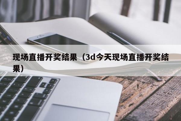 现场直播开奖结果(3d今天现场直播开奖结果)