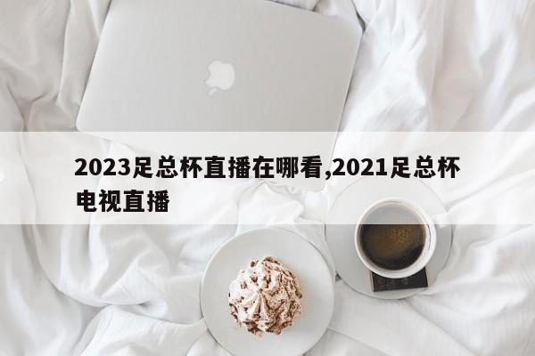 2023足总杯直播在哪看,2021足总杯电视直播