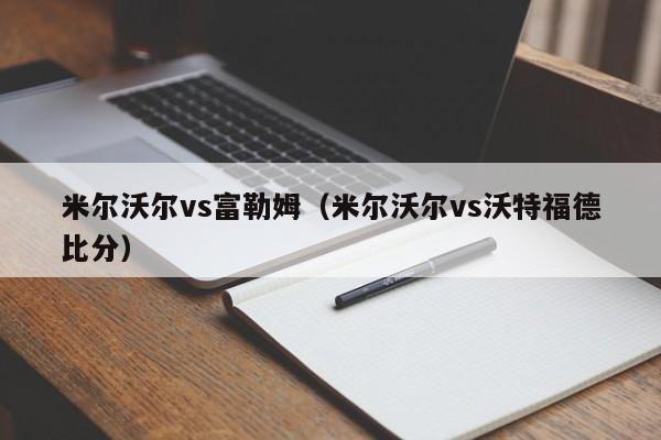 米尔沃尔vs富勒姆(米尔沃尔vs沃特福德比分)