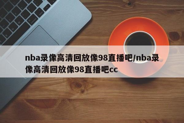 nba录像高清回放像98直播吧/nba录像高清回放像98直播吧cc