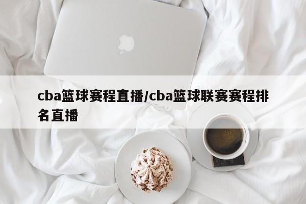 cba篮球赛程直播/cba篮球联赛赛程排名直播