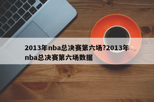 2013年nba总决赛第六场?2013年nba总决赛第六场数据
