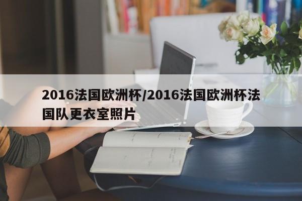 2016法国欧洲杯/2016法国欧洲杯法国队更衣室照片