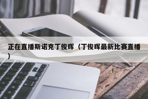 正在直播斯诺克丁俊晖(丁俊晖最新比赛直播)