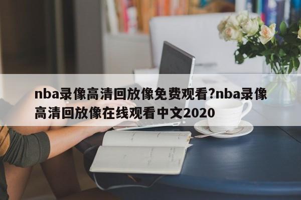 nba录像高清回放像免费观看?nba录像高清回放像在线观看中文2020