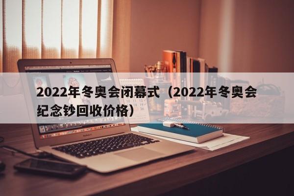 2022年冬奥会闭幕式(2022年冬奥会纪念钞回收价格)