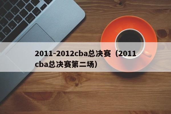 2011-2012cba总决赛(2011cba总决赛第二场)