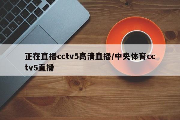 正在直播cctv5高清直播/中央体育cctv5直播