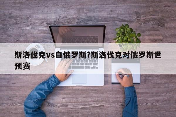 斯洛伐克vs白俄罗斯?斯洛伐克对俄罗斯世预赛