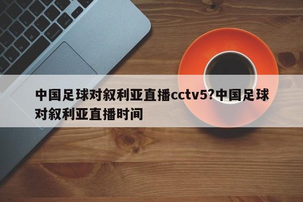 中国足球对叙利亚直播cctv5?中国足球对叙利亚直播时间
