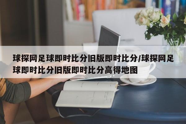 球探网足球即时比分旧版即时比分/球探网足球即时比分旧版即时比分高得地图