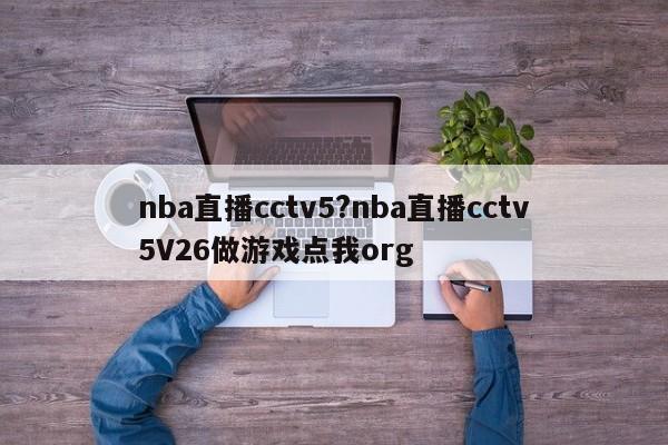 nba直播cctv5?nba直播cctv5V26做游戏点我org