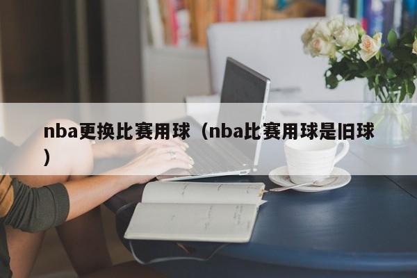 nba更换比赛用球(nba比赛用球是旧球)