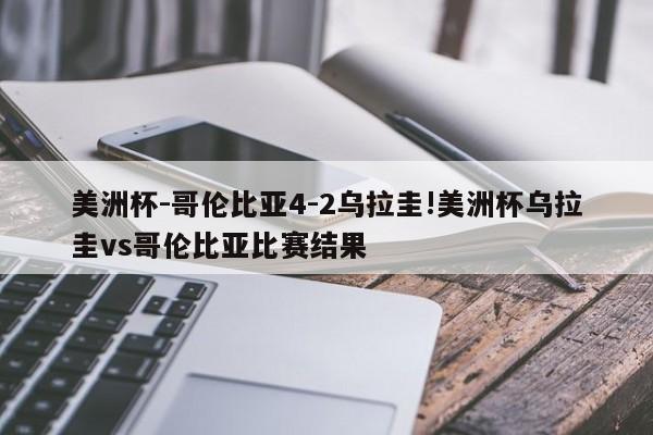 美洲杯-哥伦比亚4-2乌拉圭!美洲杯乌拉圭vs哥伦比亚比赛结果