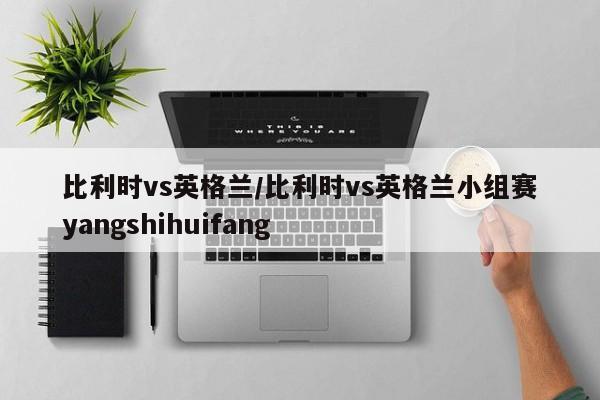 比利时vs英格兰/比利时vs英格兰小组赛yangshihuifang