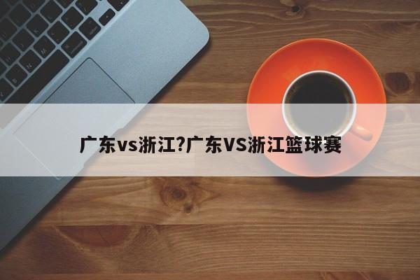 广东vs浙江?广东VS浙江篮球赛