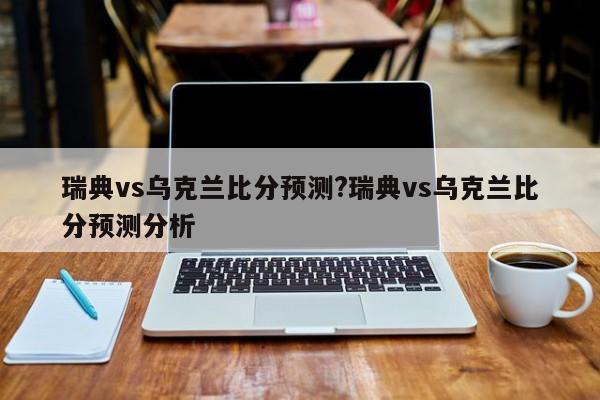 瑞典vs乌克兰比分预测?瑞典vs乌克兰比分预测分析