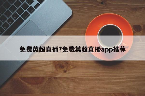 免费英超直播?免费英超直播app推荐