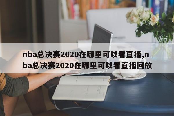 nba总决赛2020在哪里可以看直播,nba总决赛2020在哪里可以看直播回放