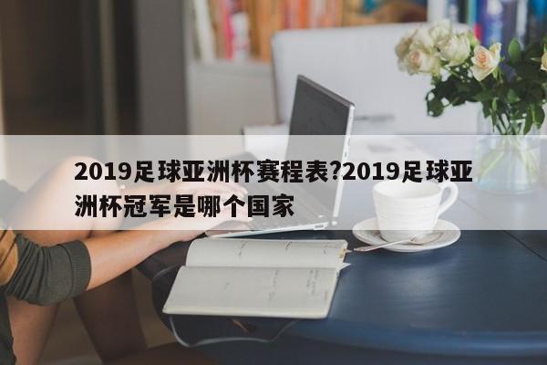 2019足球亚洲杯赛程表?2019足球亚洲杯冠军是哪个国家
