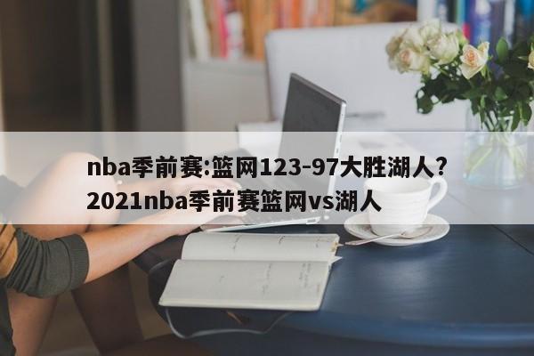 nba季前赛:篮网123-97大胜湖人?2021nba季前赛篮网vs湖人
