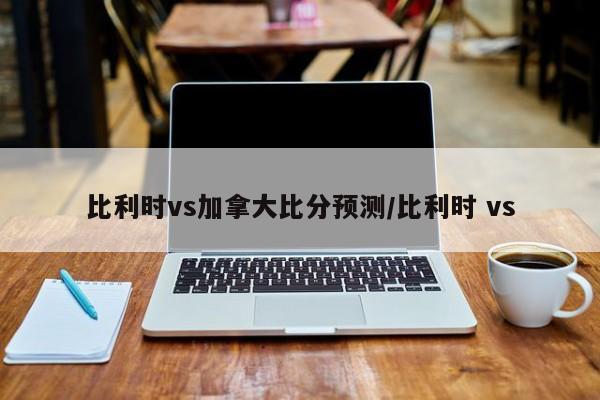 比利时vs加拿大比分预测/比利时 vs
