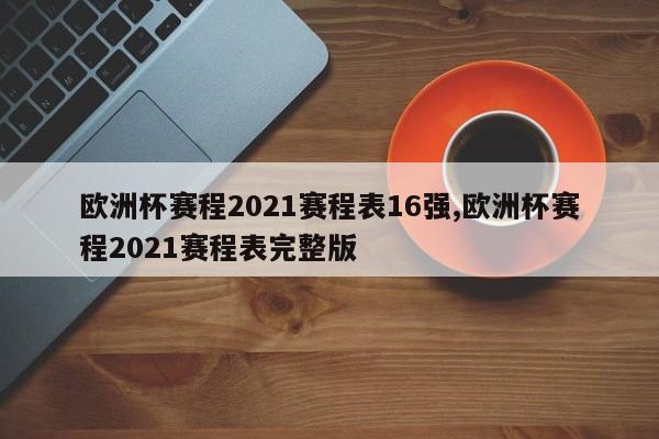欧洲杯赛程2021赛程表16强,欧洲杯赛程2021赛程表完整版