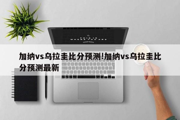 加纳vs乌拉圭比分预测!加纳vs乌拉圭比分预测最新