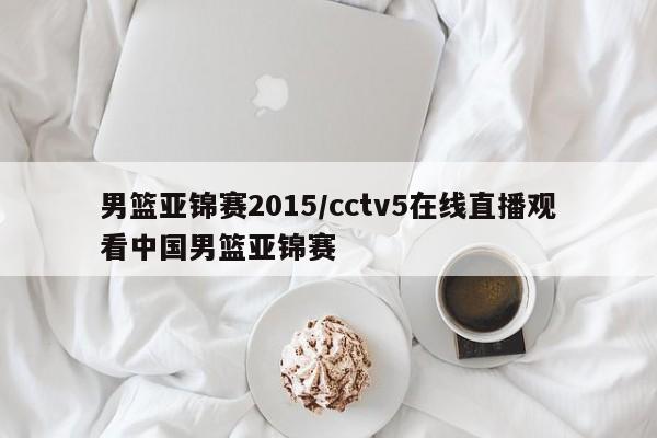 男篮亚锦赛2015/cctv5在线直播观看中国男篮亚锦赛