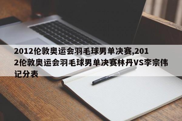 2012伦敦奥运会羽毛球男单决赛,2012伦敦奥运会羽毛球男单决赛林丹VS李宗伟记分表