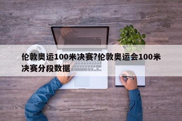 伦敦奥运100米决赛?伦敦奥运会100米决赛分段数据