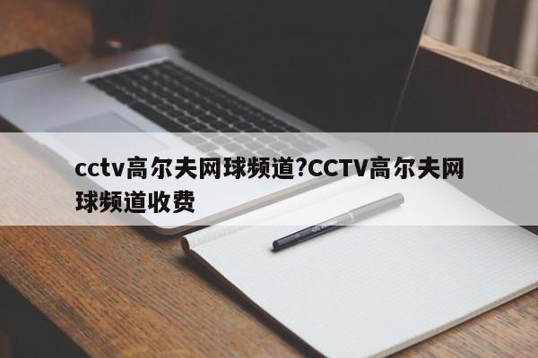 cctv高尔夫网球频道?CCTV高尔夫网球频道收费
