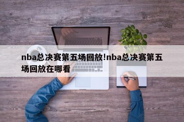 nba总决赛第五场回放!nba总决赛第五场回放在哪看