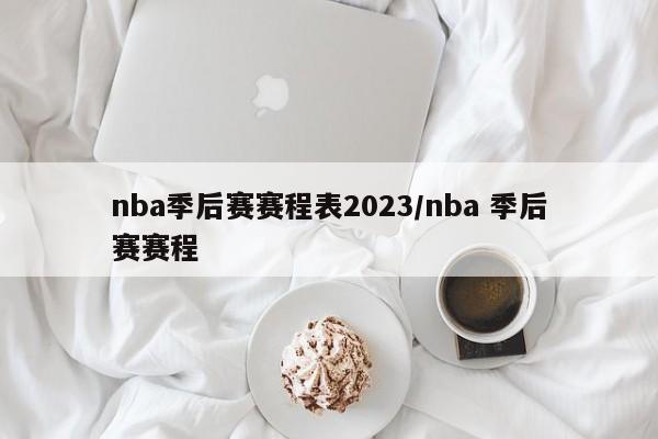 nba季后赛赛程表2023/nba 季后赛赛程