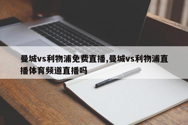 曼城vs利物浦免费直播,曼城vs利物浦直播体育频道直播吗