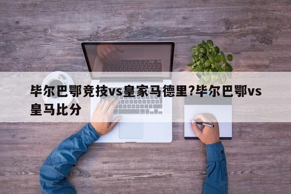 毕尔巴鄂竞技vs皇家马德里?毕尔巴鄂vs皇马比分
