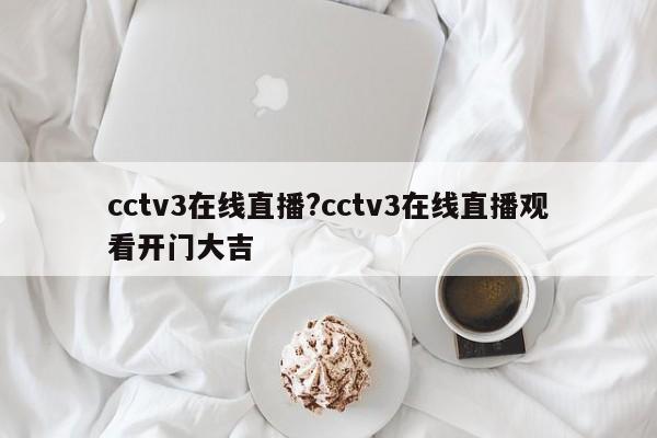 cctv3在线直播?cctv3在线直播观看开门大吉