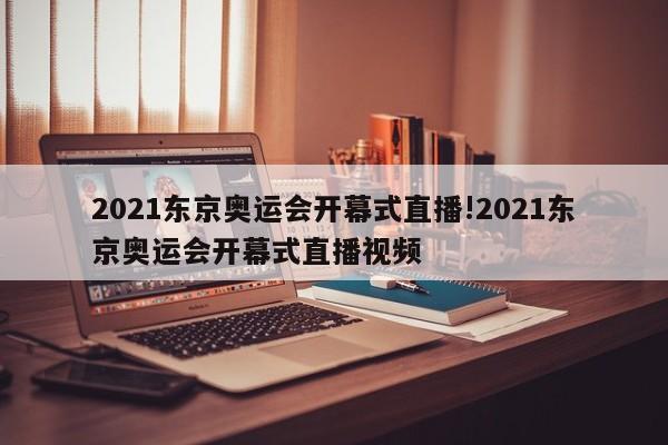 2021东京奥运会开幕式直播!2021东京奥运会开幕式直播视频