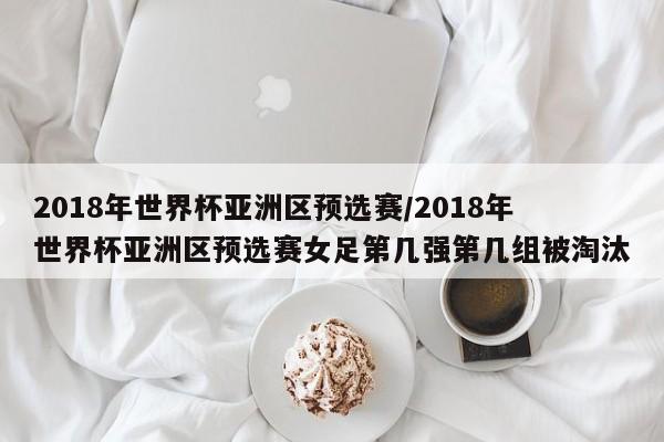 2018年世界杯亚洲区预选赛/2018年世界杯亚洲区预选赛女足第几强第几组被淘汰