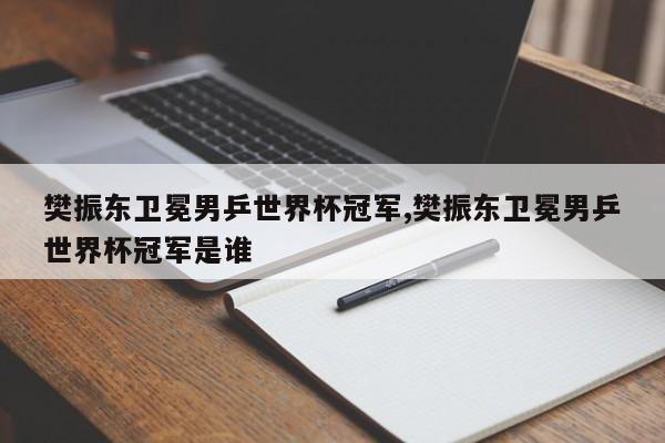 樊振东卫冕男乒世界杯冠军,樊振东卫冕男乒世界杯冠军是谁