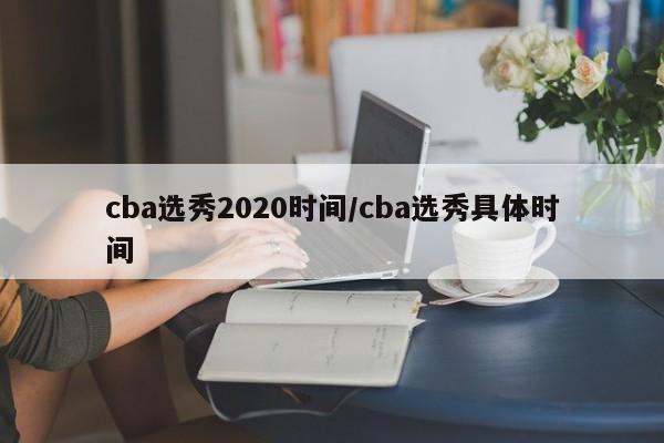 cba选秀2020时间/cba选秀具体时间