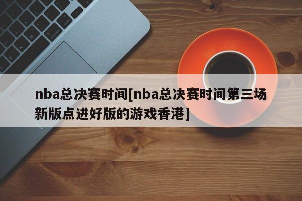 nba总决赛时间[nba总决赛时间第三场新版点进好版的游戏香港]