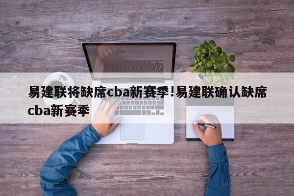 易建联将缺席cba新赛季!易建联确认缺席cba新赛季