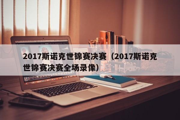 2017斯诺克世锦赛决赛（2017斯诺克世锦赛决赛全场录像）