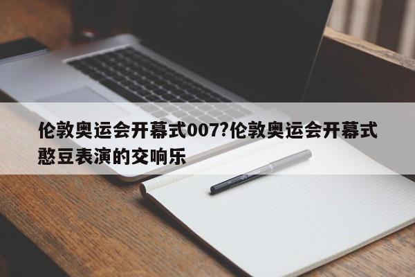 详细阅读:伦敦奥运会开幕式007?伦敦奥运会开幕式憨豆表演的交响乐 伦敦奥运会开幕式007?伦敦奥运会开幕式憨豆表演的交响乐