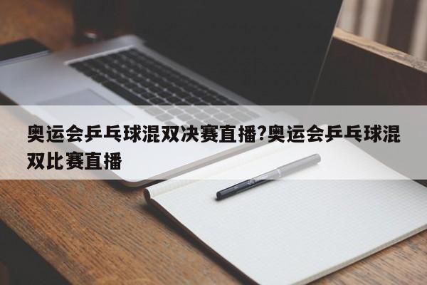 奥运会乒乓球混双决赛直播?奥运会乒乓球混双比赛直播