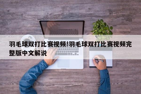 羽毛球双打比赛视频!羽毛球双打比赛视频完整版中文解说