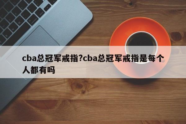 cba总冠军戒指?cba总冠军戒指是每个人都有吗