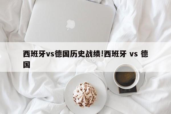 西班牙vs德国历史战绩!西班牙 vs 德国