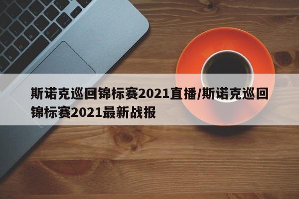 斯诺克巡回锦标赛2021直播/斯诺克巡回锦标赛2021最新战报